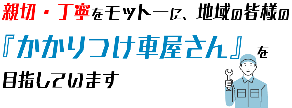 親切・丁寧をモットーに、地域の皆様の『かかりつけ車屋さん』を目指しています